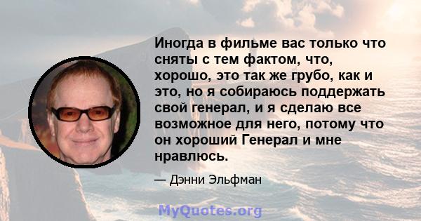 Иногда в фильме вас только что сняты с тем фактом, что, хорошо, это так же грубо, как и это, но я собираюсь поддержать свой генерал, и я сделаю все возможное для него, потому что он хороший Генерал и мне нравлюсь.