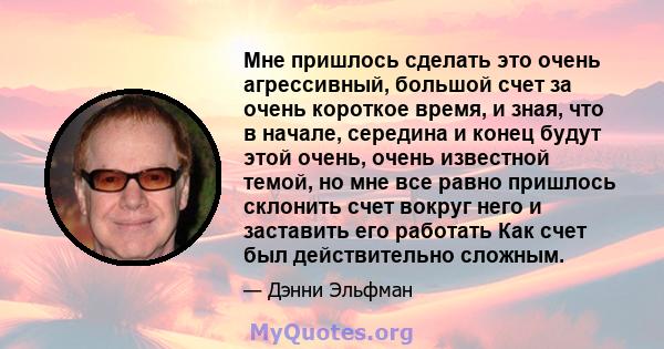 Мне пришлось сделать это очень агрессивный, большой счет за очень короткое время, и зная, что в начале, середина и конец будут этой очень, очень известной темой, но мне все равно пришлось склонить счет вокруг него и