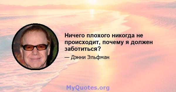 Ничего плохого никогда не происходит, почему я должен заботиться?