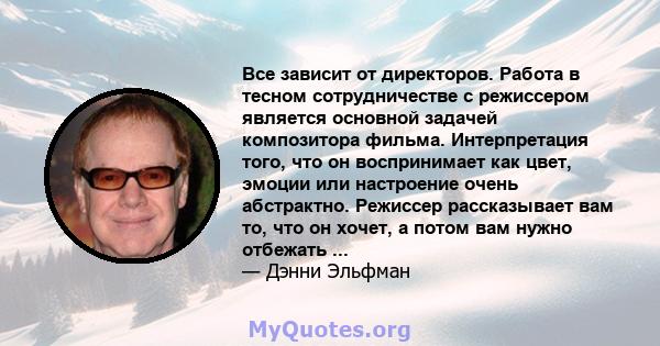 Все зависит от директоров. Работа в тесном сотрудничестве с режиссером является основной задачей композитора фильма. Интерпретация того, что он воспринимает как цвет, эмоции или настроение очень абстрактно. Режиссер