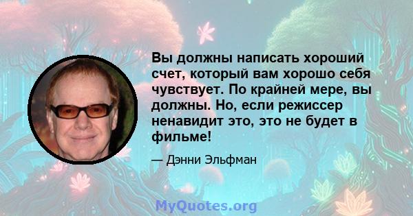 Вы должны написать хороший счет, который вам хорошо себя чувствует. По крайней мере, вы должны. Но, если режиссер ненавидит это, это не будет в фильме!