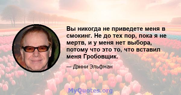 Вы никогда не приведете меня в смокинг. Не до тех пор, пока я не мертв, и у меня нет выбора, потому что это то, что вставил меня Гробовщик.