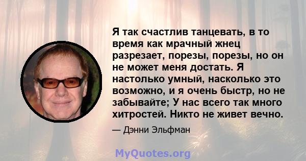 Я так счастлив танцевать, в то время как мрачный жнец разрезает, порезы, порезы, но он не может меня достать. Я настолько умный, насколько это возможно, и я очень быстр, но не забывайте; У нас всего так много хитростей. 