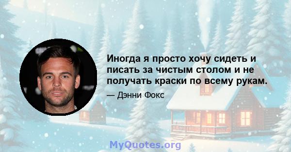 Иногда я просто хочу сидеть и писать за чистым столом и не получать краски по всему рукам.