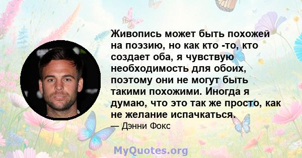 Живопись может быть похожей на поэзию, но как кто -то, кто создает оба, я чувствую необходимость для обоих, поэтому они не могут быть такими похожими. Иногда я думаю, что это так же просто, как не желание испачкаться.