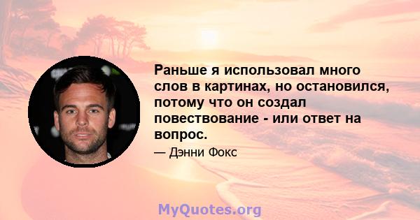 Раньше я использовал много слов в картинах, но остановился, потому что он создал повествование - или ответ на вопрос.