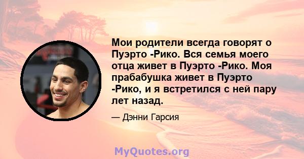 Мои родители всегда говорят о Пуэрто -Рико. Вся семья моего отца живет в Пуэрто -Рико. Моя прабабушка живет в Пуэрто -Рико, и я встретился с ней пару лет назад.