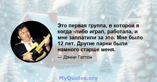 Это первая группа, в которой я когда -либо играл, работала, и мне заплатили за это. Мне было 12 лет. Другие парни были намного старше меня.