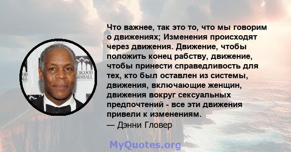 Что важнее, так это то, что мы говорим о движениях; Изменения происходят через движения. Движение, чтобы положить конец рабству, движение, чтобы принести справедливость для тех, кто был оставлен из системы, движения,