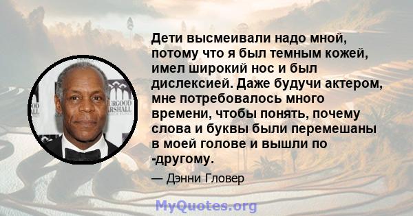 Дети высмеивали надо мной, потому что я был темным кожей, имел широкий нос и был дислексией. Даже будучи актером, мне потребовалось много времени, чтобы понять, почему слова и буквы были перемешаны в моей голове и вышли 