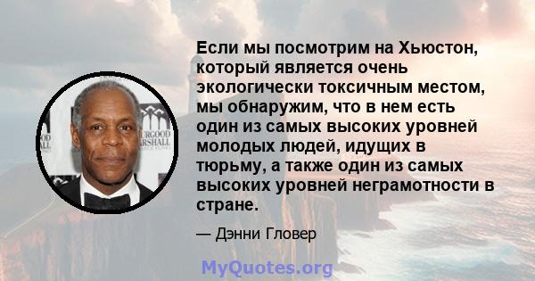 Если мы посмотрим на Хьюстон, который является очень экологически токсичным местом, мы обнаружим, что в нем есть один из самых высоких уровней молодых людей, идущих в тюрьму, а также один из самых высоких уровней