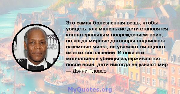 Это самая болезненная вещь, чтобы увидеть, как маленькие дети становятся коллатеральным повреждением войн, но когда мирные договоры подписаны наземные мины, не уважают ни одного из этих соглашений. И пока эти молчаливые 