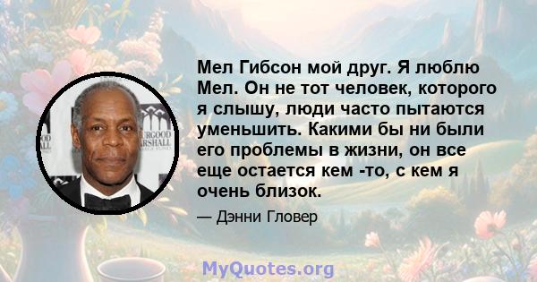 Мел Гибсон мой друг. Я люблю Мел. Он не тот человек, которого я слышу, люди часто пытаются уменьшить. Какими бы ни были его проблемы в жизни, он все еще остается кем -то, с кем я очень близок.