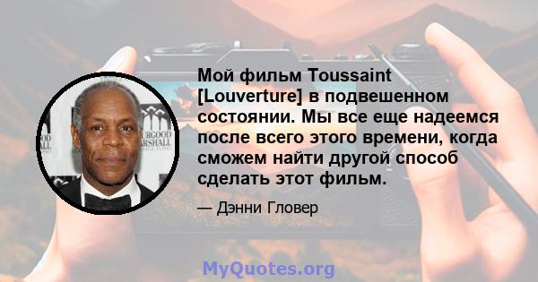 Мой фильм Toussaint [Louverture] в подвешенном состоянии. Мы все еще надеемся после всего этого времени, когда сможем найти другой способ сделать этот фильм.