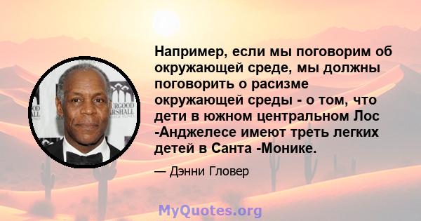 Например, если мы поговорим об окружающей среде, мы должны поговорить о расизме окружающей среды - о том, что дети в южном центральном Лос -Анджелесе имеют треть легких детей в Санта -Монике.