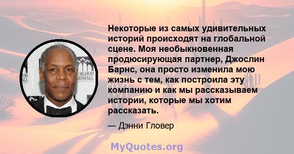 Некоторые из самых удивительных историй происходят на глобальной сцене. Моя необыкновенная продюсирующая партнер, Джослин Барнс, она просто изменила мою жизнь с тем, как построила эту компанию и как мы рассказываем