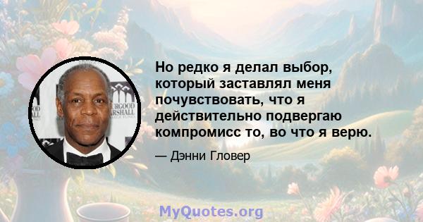 Но редко я делал выбор, который заставлял меня почувствовать, что я действительно подвергаю компромисс то, во что я верю.