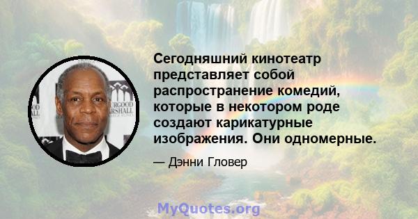 Сегодняшний кинотеатр представляет собой распространение комедий, которые в некотором роде создают карикатурные изображения. Они одномерные.