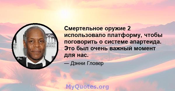 Смертельное оружие 2 использовало платформу, чтобы поговорить о системе апартеида. Это был очень важный момент для нас.