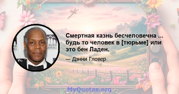 Смертная казнь бесчеловечна ... будь то человек в [тюрьме] или это бен Ладен.