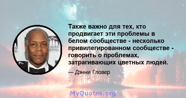 Также важно для тех, кто продвигает эти проблемы в белом сообществе - несколько привилегированном сообществе - говорить о проблемах, затрагивающих цветных людей.