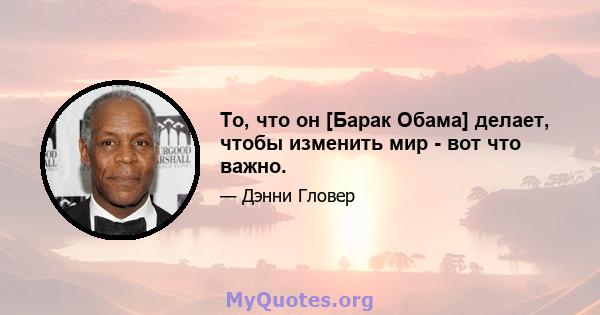 То, что он [Барак Обама] делает, чтобы изменить мир - вот что важно.