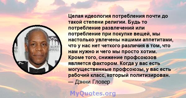 Целая идеология потребления почти до такой степени религии. Будь то потребление развлечений или потребление при покупке вещей, мы настолько увлечены нашими аппетитами, что у нас нет четкого различия в том, что нам нужно 