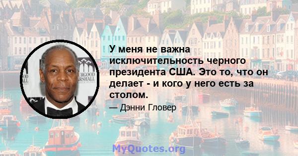 У меня не важна исключительность черного президента США. Это то, что он делает - и кого у него есть за столом.