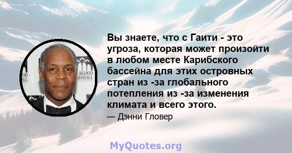 Вы знаете, что с Гаити - это угроза, которая может произойти в любом месте Карибского бассейна для этих островных стран из -за глобального потепления из -за изменения климата и всего этого.