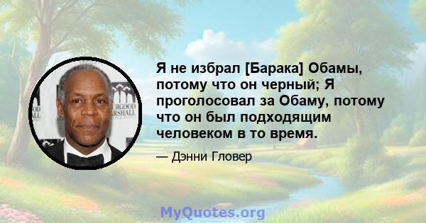 Я не избрал [Барака] Обамы, потому что он черный; Я проголосовал за Обаму, потому что он был подходящим человеком в то время.