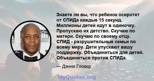 Знаете ли вы, что ребенок осиротет от СПИДа каждые 15 секунд. Миллионы детей идут в одиночку. Пропускаю их детство. Скучаю по матери. Скучаю по своему отцу. СПИД - разрушительные семьи по всему миру. Дети упускают вашу