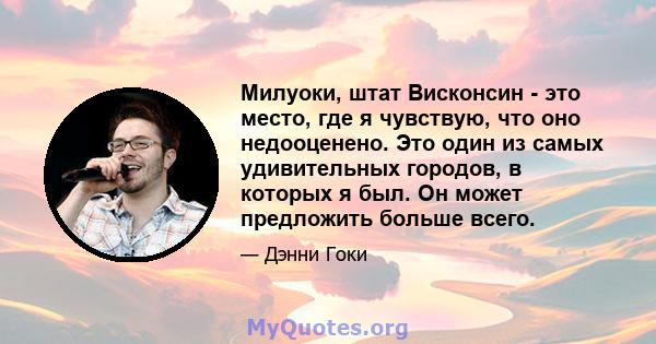 Милуоки, штат Висконсин - это место, где я чувствую, что оно недооценено. Это один из самых удивительных городов, в которых я был. Он может предложить больше всего.