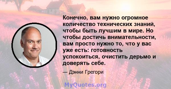 Конечно, вам нужно огромное количество технических знаний, чтобы быть лучшим в мире. Но чтобы достичь внимательности, вам просто нужно то, что у вас уже есть: готовность успокоиться, очистить дерьмо и доверять себе.