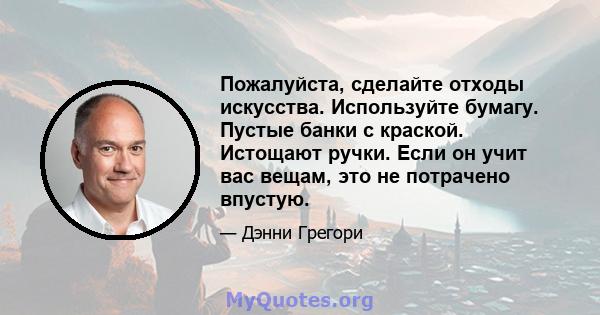 Пожалуйста, сделайте отходы искусства. Используйте бумагу. Пустые банки с краской. Истощают ручки. Если он учит вас вещам, это не потрачено впустую.