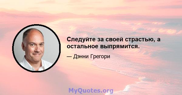 Следуйте за своей страстью, а остальное выпрямится.