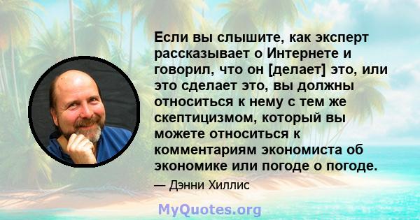 Если вы слышите, как эксперт рассказывает о Интернете и говорил, что он [делает] это, или это сделает это, вы должны относиться к нему с тем же скептицизмом, который вы можете относиться к комментариям экономиста об