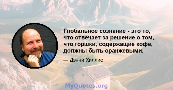 Глобальное сознание - это то, что отвечает за решение о том, что горшки, содержащие кофе, должны быть оранжевыми.