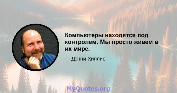 Компьютеры находятся под контролем. Мы просто живем в их мире.