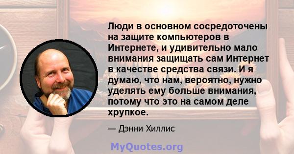 Люди в основном сосредоточены на защите компьютеров в Интернете, и удивительно мало внимания защищать сам Интернет в качестве средства связи. И я думаю, что нам, вероятно, нужно уделять ему больше внимания, потому что