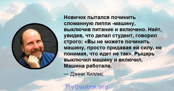 Новичок пытался починить сломанную липпи -машину, выключив питание и включено. Найт, увидев, что делал студент, говорил строго: «Вы не можете починить машину, просто придавая ей силу, не понимая, что идет не так».