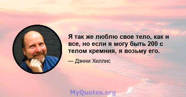 Я так же люблю свое тело, как и все, но если я могу быть 200 с телом кремния, я возьму его.