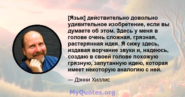 [Язык] действительно довольно удивительное изобретение, если вы думаете об этом. Здесь у меня в голове очень сложная, грязная, растерянная идея. Я сижу здесь, издавая ворчание звуки и, надеюсь, создаю в своей голове