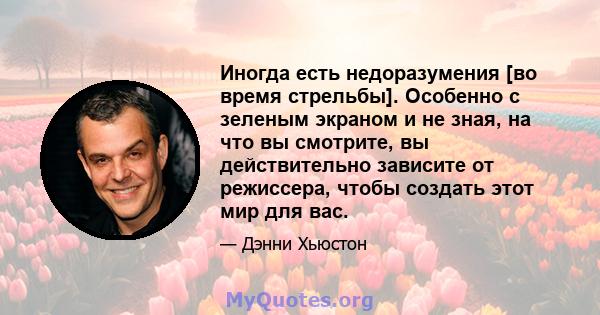 Иногда есть недоразумения [во время стрельбы]. Особенно с зеленым экраном и не зная, на что вы смотрите, вы действительно зависите от режиссера, чтобы создать этот мир для вас.