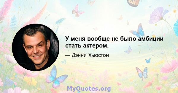 У меня вообще не было амбиций стать актером.