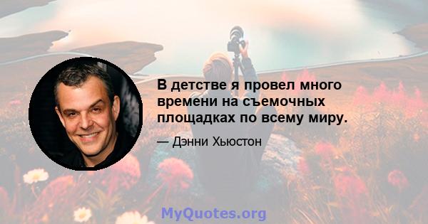 В детстве я провел много времени на съемочных площадках по всему миру.