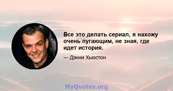 Все это делать сериал, я нахожу очень пугающим, не зная, где идет история.