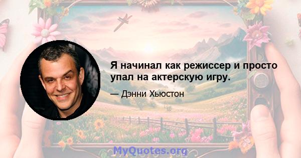 Я начинал как режиссер и просто упал на актерскую игру.