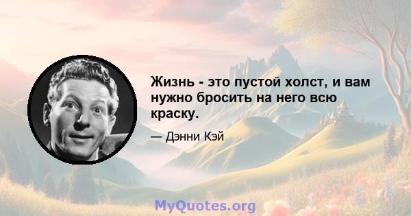 Жизнь - это пустой холст, и вам нужно бросить на него всю краску.