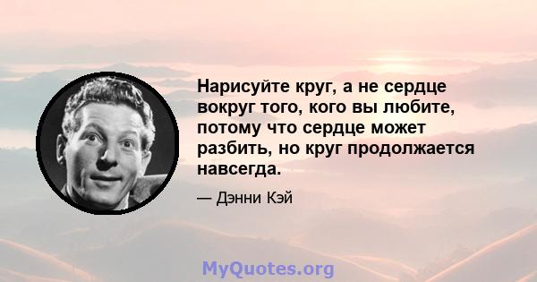 Нарисуйте круг, а не сердце вокруг того, кого вы любите, потому что сердце может разбить, но круг продолжается навсегда.