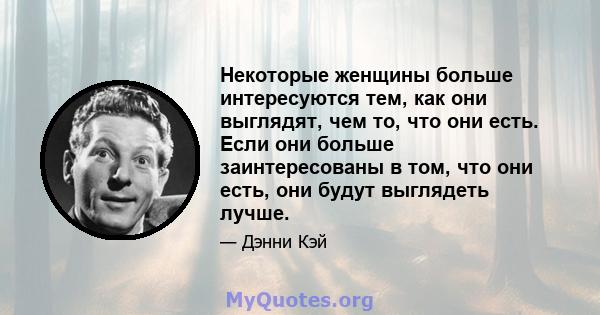 Некоторые женщины больше интересуются тем, как они выглядят, чем то, что они есть. Если они больше заинтересованы в том, что они есть, они будут выглядеть лучше.